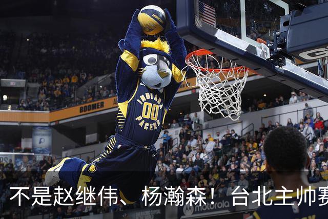 不是赵继伟、杨瀚森！台北主帅赛后盛赞一人，他是未来男篮的核心