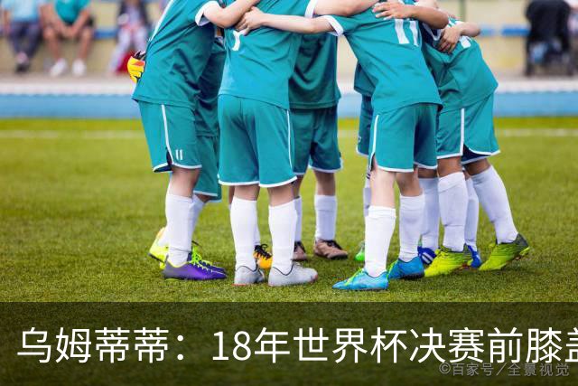 乌姆蒂蒂：18年世界杯决赛前膝盖就受伤了 我根本没时间想它