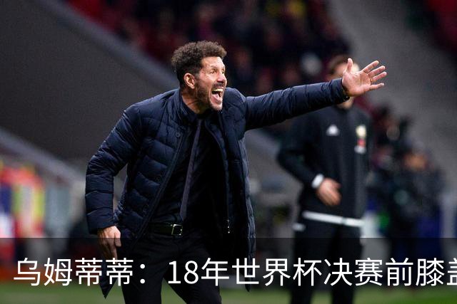 乌姆蒂蒂：18年世界杯决赛前膝盖就受伤了 我根本没时间想它