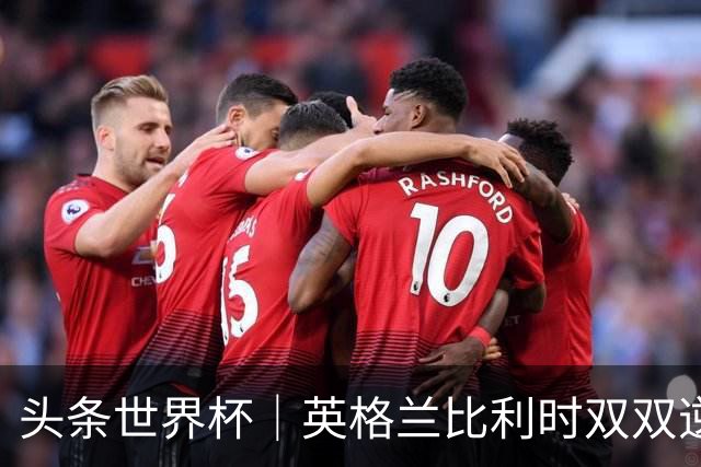 头条世界杯｜英格兰比利时双双逆转：落后不可怕，谁菜谁尴尬