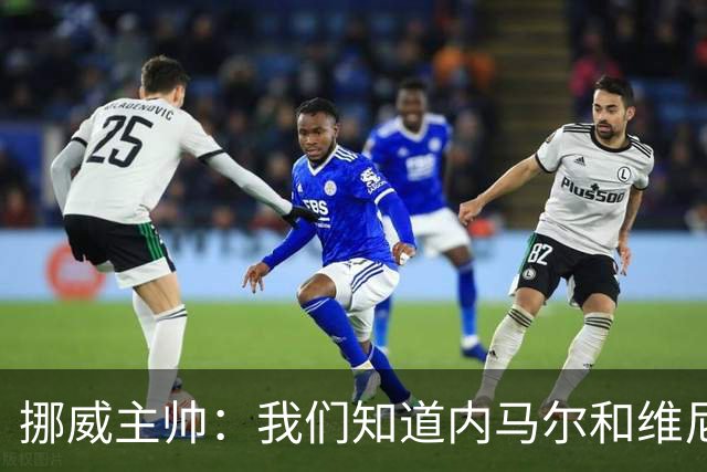 挪威主帅：我们知道内马尔和维尼修斯不喜防守 巴洛贡解禁是污点