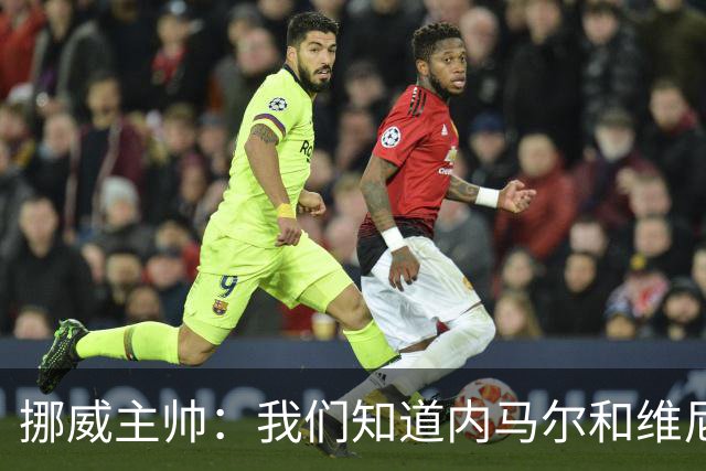挪威主帅：我们知道内马尔和维尼修斯不喜防守 巴洛贡解禁是污点