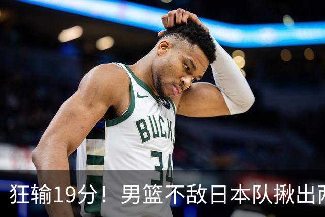 狂输19分！男篮不敌日本队揪出两大“罪臣”，郭士强太想念赵睿