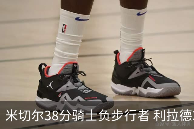 米切尔38分骑士负步行者 利拉德30分雄鹿险胜