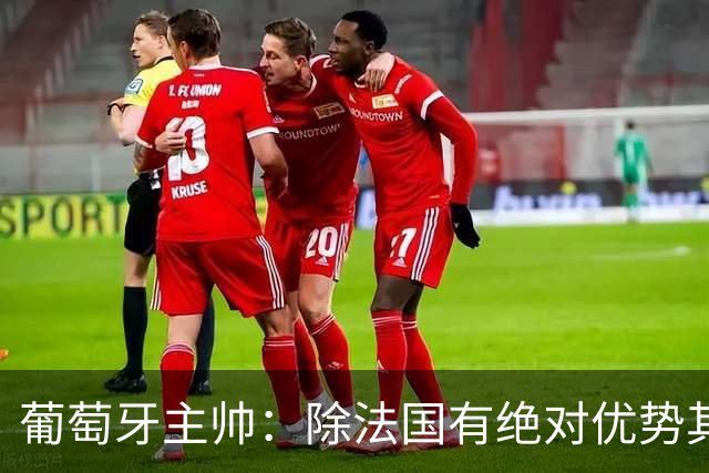 葡萄牙主帅：除法国有绝对优势其他都在毫厘之间 我们不是大热门