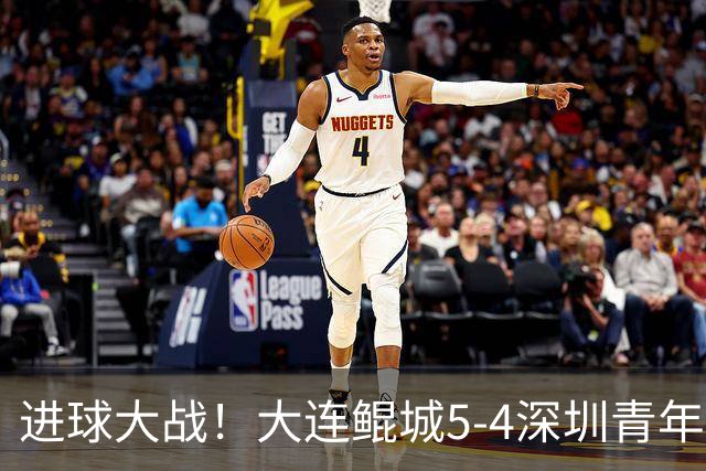 进球大战！大连鲲城5-4深圳青年人近7轮首胜 刘云双响+超级世界波