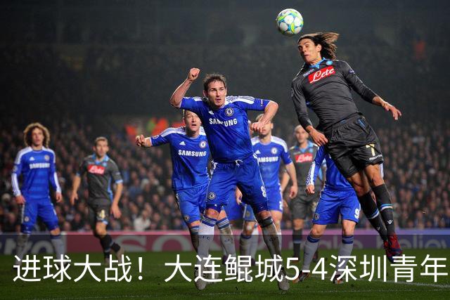 进球大战！大连鲲城5-4深圳青年人近7轮首胜 刘云双响+超级世界波