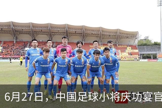 6月27日，中国足球小将庆功宴官宣，直接把排面拉到天花板！