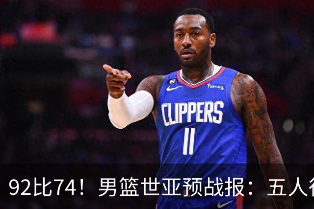 92比74！男篮世亚预战报：五人得分上双 , 生死战爆发 , 中国男篮晋级