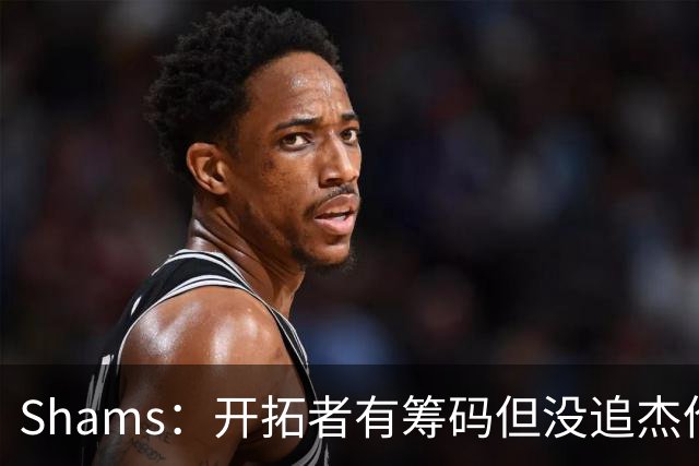 Shams：开拓者有筹码但没追杰伦·布朗 莫兰特就是他们的大动作