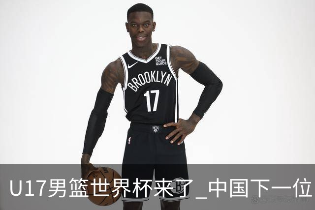 U17男篮世界杯来了 中国下一位NBA球员或就在其中